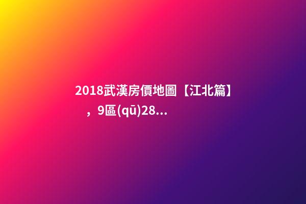 2018武漢房價地圖【江北篇】，9區(qū)28板塊1月最新房價